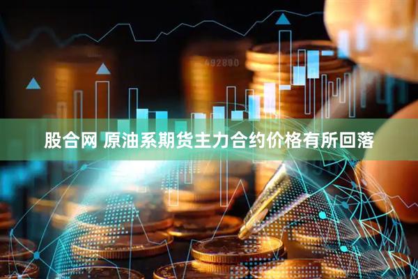 股合网 原油系期货主力合约价格有所回落