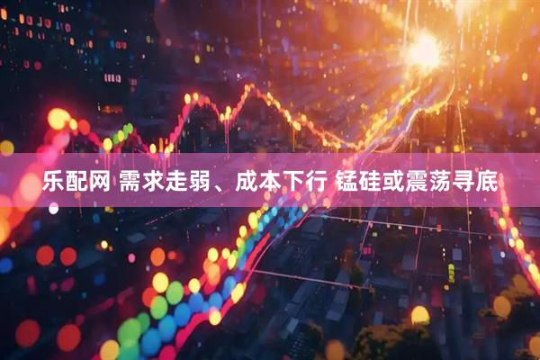 乐配网 需求走弱、成本下行 锰硅或震荡寻底