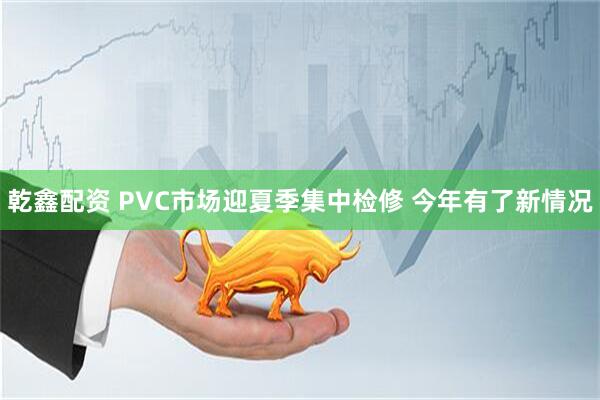 乾鑫配资 PVC市场迎夏季集中检修 今年有了新情况