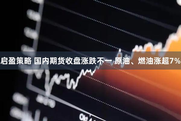 启盈策略 国内期货收盘涨跌不一 原油、燃油涨超7%