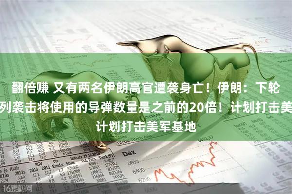翻倍赚 又有两名伊朗高官遭袭身亡！伊朗：下轮对以色列袭击将使用的导弹数量是之前的20倍！计划打击美军基地