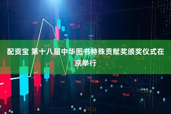 配资宝 第十八届中华图书特殊贡献奖颁奖仪式在京举行