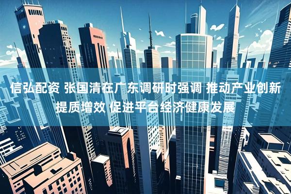 信弘配资 张国清在广东调研时强调 推动产业创新提质增效 促进平台经济健康发展