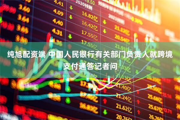纯旭配资端 中国人民银行有关部门负责人就跨境支付通答记者问