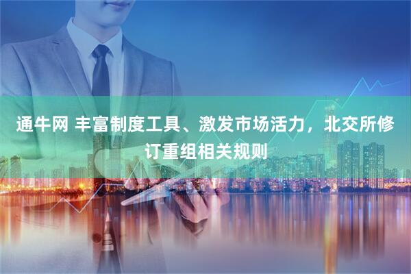通牛网 丰富制度工具、激发市场活力，北交所修订重组相关规则