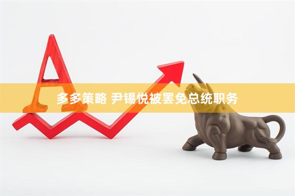 多多策略 尹锡悦被罢免总统职务