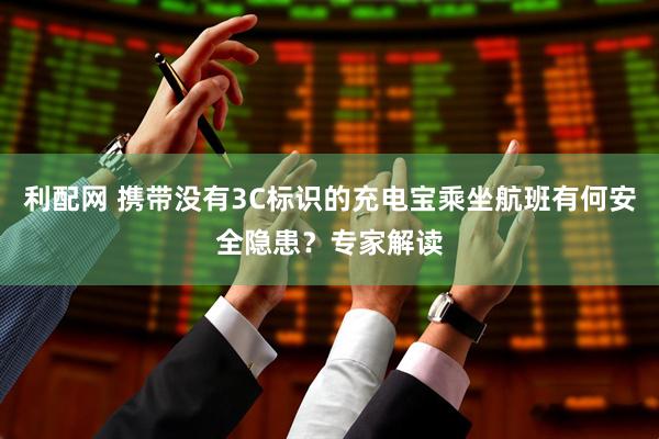 利配网 携带没有3C标识的充电宝乘坐航班有何安全隐患？专家解读
