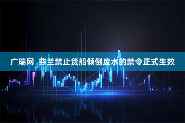 广瑞网  芬兰禁止货船倾倒废水的禁令正式生效