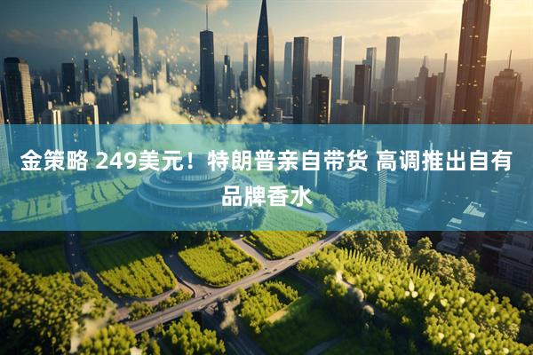 金策略 249美元！特朗普亲自带货 高调推出自有品牌香水