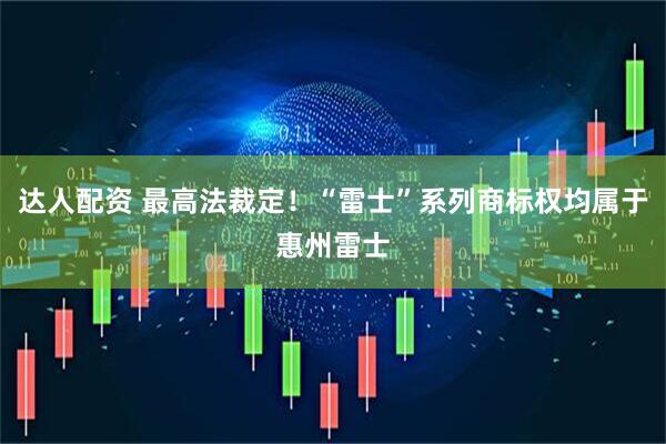达人配资 最高法裁定！“雷士”系列商标权均属于惠州雷士