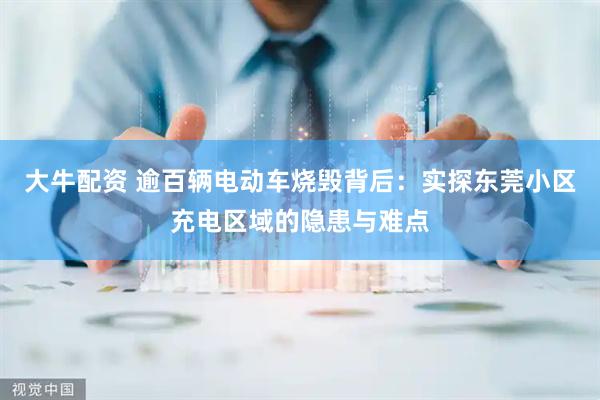 大牛配资 逾百辆电动车烧毁背后：实探东莞小区充电区域的隐患与难点