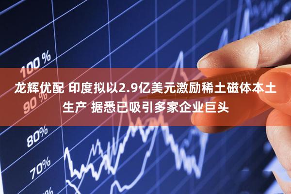 龙辉优配 印度拟以2.9亿美元激励稀土磁体本土生产 据悉已吸引多家企业巨头