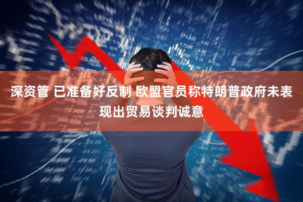 深资管 已准备好反制 欧盟官员称特朗普政府未表现出贸易谈判诚意