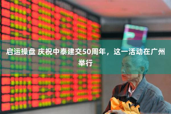 启运操盘 庆祝中泰建交50周年，这一活动在广州举行