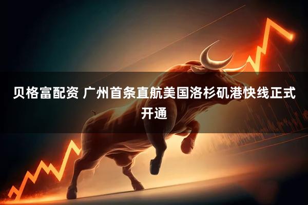 贝格富配资 广州首条直航美国洛杉矶港快线正式开通