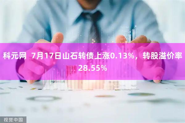 科元网  7月17日山石转债上涨0.13%，转股溢价率28.55%