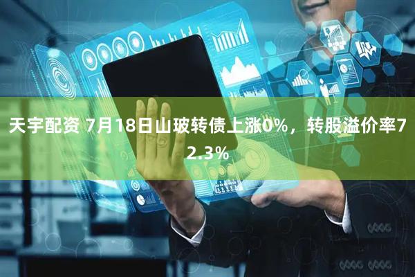天宇配资 7月18日山玻转债上涨0%，转股溢价率72.3%