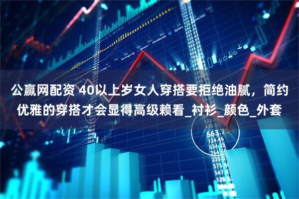 公赢网配资 40以上岁女人穿搭要拒绝油腻，简约优雅的穿搭才会显得高级赖看_衬衫_颜色_外套