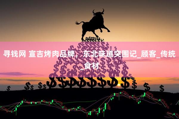 寻钱网 宣吉烤肉品牌，东北味道突围记_顾客_传统_食材