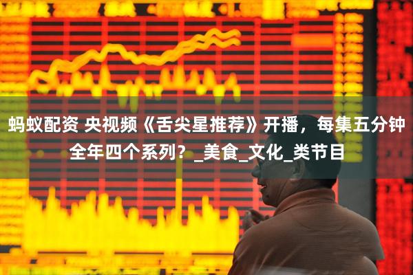 蚂蚁配资 央视频《舌尖星推荐》开播，每集五分钟全年四个系列？_美食_文化_类节目