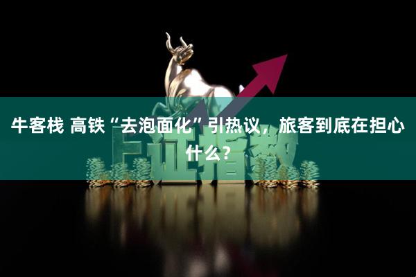 牛客栈 高铁“去泡面化”引热议，旅客到底在担心什么？
