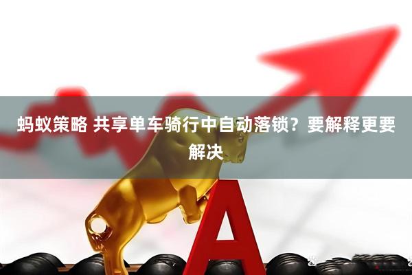 蚂蚁策略 共享单车骑行中自动落锁？要解释更要解决