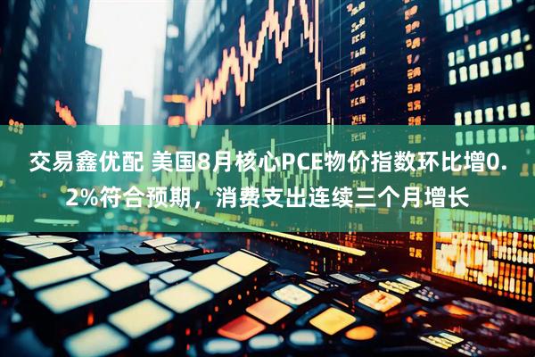 交易鑫优配 美国8月核心PCE物价指数环比增0.2%符合预期，消费支出连续三个月增长