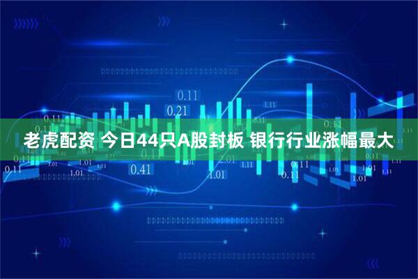老虎配资 今日44只A股封板 银行行业涨幅最大