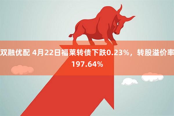双融优配 4月22日福莱转债下跌0.23%，转股溢价率197.64%
