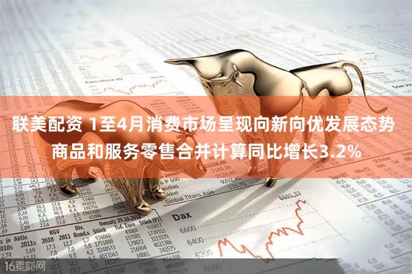 联美配资 1至4月消费市场呈现向新向优发展态势 商品和服务零售合并计算同比增长3.2%