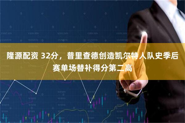 隆源配资 32分，普里查德创造凯尔特人队史季后赛单场替补得分第二高
