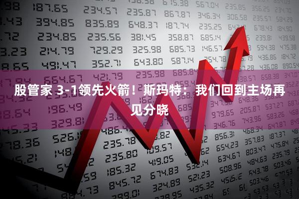 股管家 3-1领先火箭！斯玛特：我们回到主场再见分晓